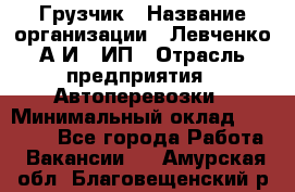 Грузчик › Название организации ­ Левченко А.И., ИП › Отрасль предприятия ­ Автоперевозки › Минимальный оклад ­ 30 000 - Все города Работа » Вакансии   . Амурская обл.,Благовещенский р-н